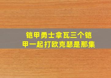 铠甲勇士拿瓦三个铠甲一起打欧克瑟是那集