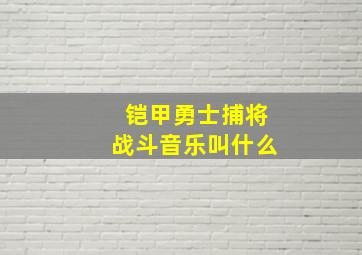 铠甲勇士捕将战斗音乐叫什么