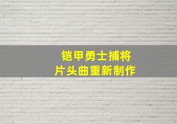 铠甲勇士捕将片头曲重新制作