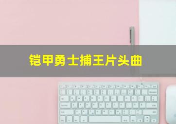 铠甲勇士捕王片头曲