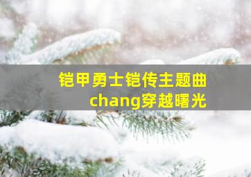 铠甲勇士铠传主题曲chang穿越曙光