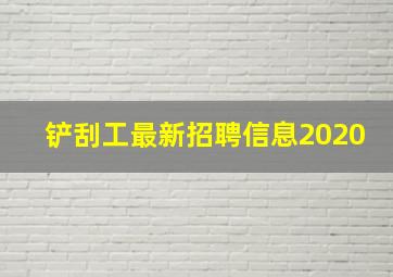 铲刮工最新招聘信息2020