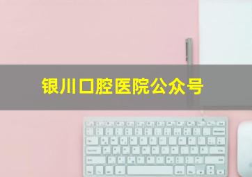 银川口腔医院公众号