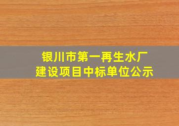 银川市第一再生水厂建设项目中标单位公示