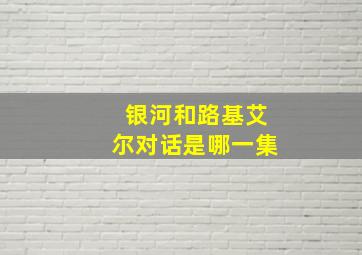 银河和路基艾尔对话是哪一集