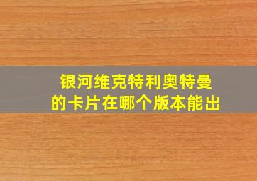 银河维克特利奥特曼的卡片在哪个版本能出