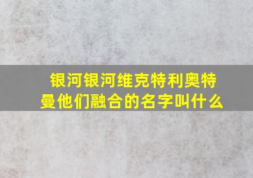 银河银河维克特利奥特曼他们融合的名字叫什么