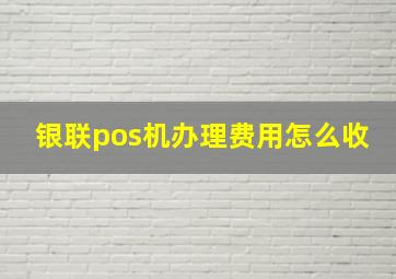 银联pos机办理费用怎么收