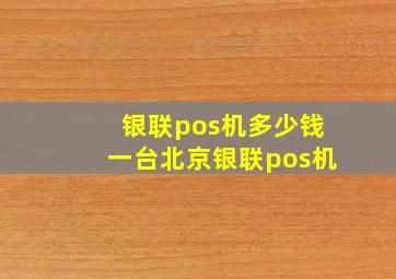 银联pos机多少钱一台北京银联pos机