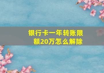 银行卡一年转账限额20万怎么解除