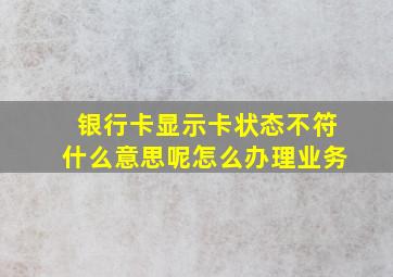 银行卡显示卡状态不符什么意思呢怎么办理业务