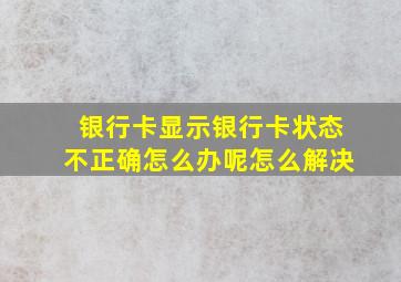 银行卡显示银行卡状态不正确怎么办呢怎么解决