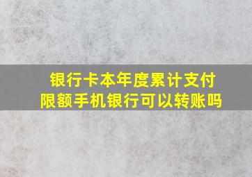 银行卡本年度累计支付限额手机银行可以转账吗