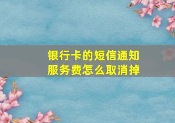 银行卡的短信通知服务费怎么取消掉