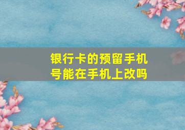 银行卡的预留手机号能在手机上改吗