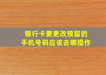 银行卡要更改预留的手机号码应该去哪操作