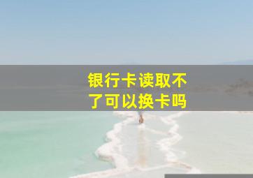 银行卡读取不了可以换卡吗