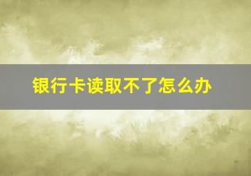 银行卡读取不了怎么办