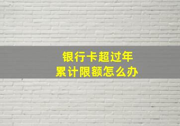 银行卡超过年累计限额怎么办