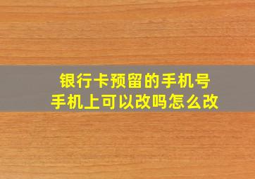 银行卡预留的手机号手机上可以改吗怎么改