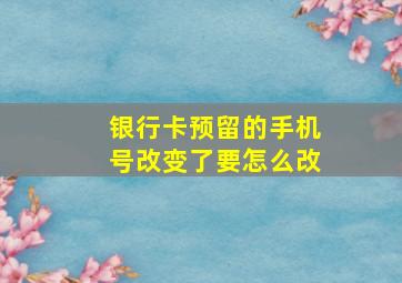 银行卡预留的手机号改变了要怎么改