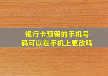 银行卡预留的手机号码可以在手机上更改吗