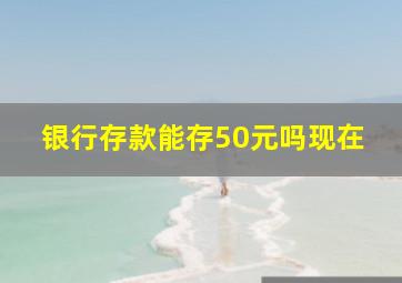 银行存款能存50元吗现在