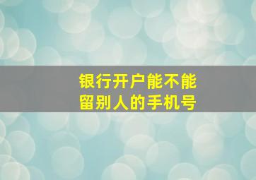 银行开户能不能留别人的手机号