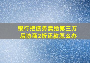 银行把债务卖给第三方后协商2折还款怎么办