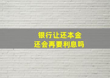 银行让还本金还会再要利息吗