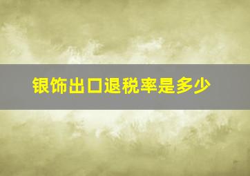 银饰出口退税率是多少