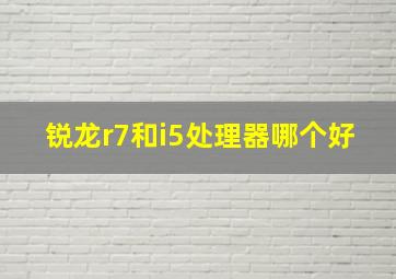 锐龙r7和i5处理器哪个好