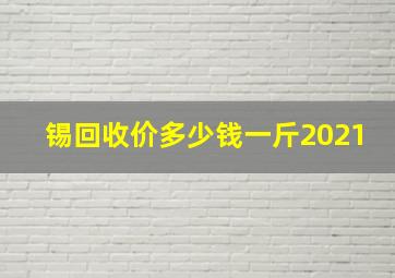 锡回收价多少钱一斤2021