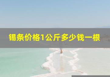 锡条价格1公斤多少钱一根