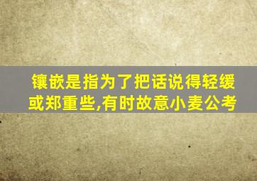 镶嵌是指为了把话说得轻缓或郑重些,有时故意小麦公考