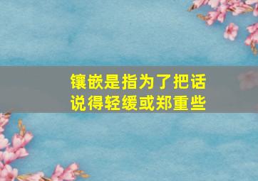 镶嵌是指为了把话说得轻缓或郑重些