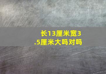 长13厘米宽3.5厘米大吗对吗