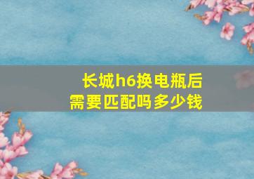 长城h6换电瓶后需要匹配吗多少钱