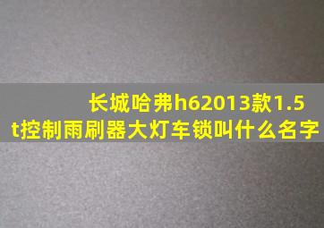 长城哈弗h62013款1.5t控制雨刷器大灯车锁叫什么名字