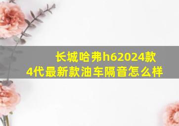 长城哈弗h62024款4代最新款油车隔音怎么样