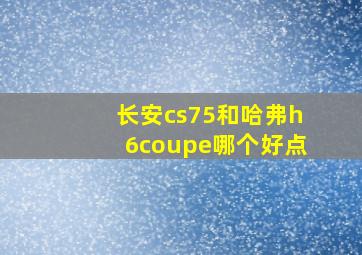 长安cs75和哈弗h6coupe哪个好点