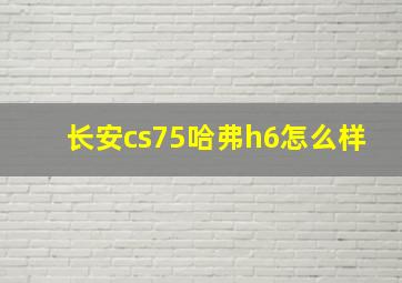 长安cs75哈弗h6怎么样