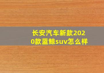 长安汽车新款2020款蓝鲸suv怎么样