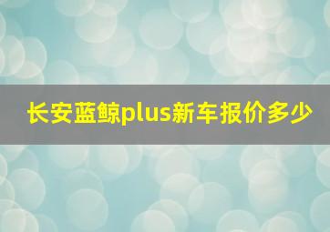 长安蓝鲸plus新车报价多少