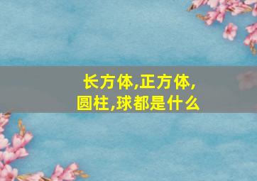 长方体,正方体,圆柱,球都是什么