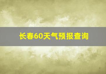 长春60天气预报查询