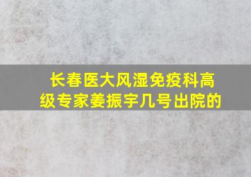 长春医大风湿免疫科高级专家姜振宇几号出院的