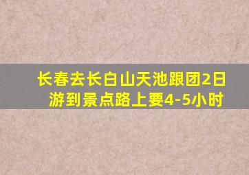 长春去长白山天池跟团2日游到景点路上要4-5小时