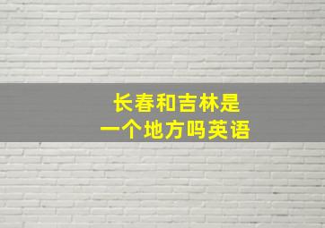 长春和吉林是一个地方吗英语