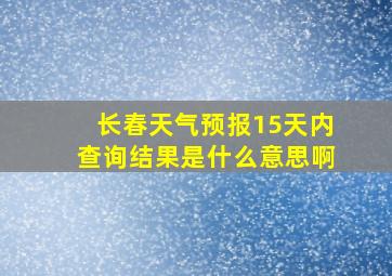 长春天气预报15天内查询结果是什么意思啊